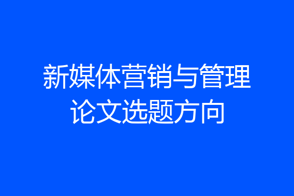 新媒体营销与管理论文选题方向