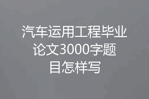 汽车运用工程毕业论文3000字题目怎样写