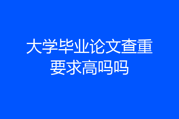 大学毕业论文查重要求高吗吗