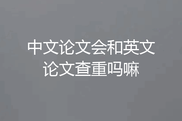 中文论文会和英文论文查重吗嘛