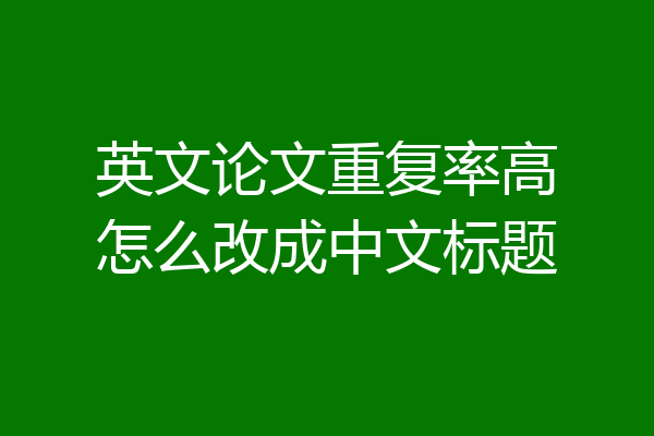 英文论文重复率高怎么改成中文标题