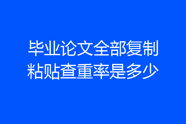 毕业论文全部复制粘贴查重率是多少