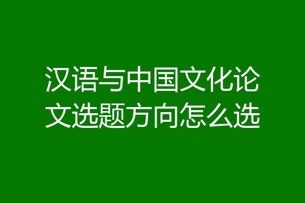 汉语与中国文化论文选题方向怎么选