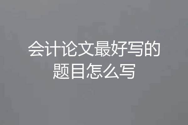 会计论文最好写的题目怎么写