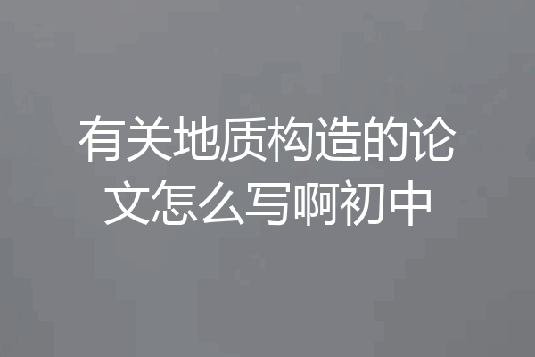有关地质构造的论文怎么写啊初中