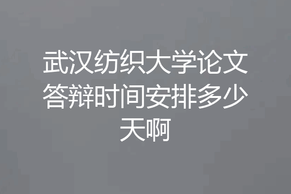 武汉纺织大学论文答辩时间安排多少天啊