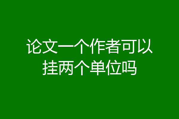 论文一个作者可以挂两个单位吗