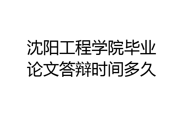 沈阳工程学院毕业论文答辩时间多久