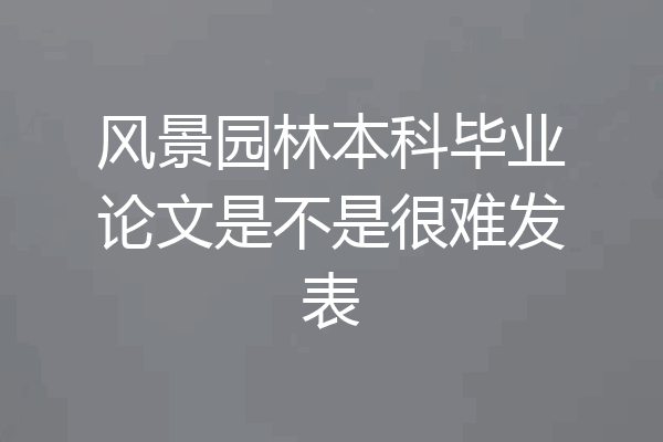 风景园林本科毕业论文是不是很难发表