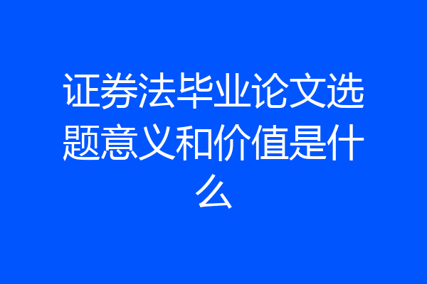 证券法毕业论文选题意义和价值是什么