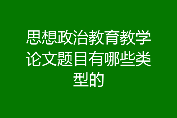 思想政治教育教学论文题目有哪些类型的