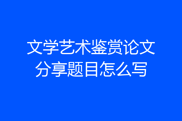 文学艺术鉴赏论文分享题目怎么写