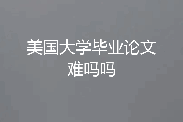 美国大学毕业论文难吗吗