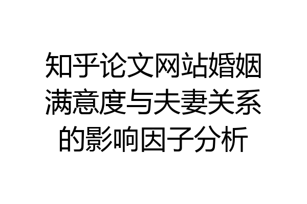 知乎论文网站婚姻满意度与夫妻关系的影响因子分析