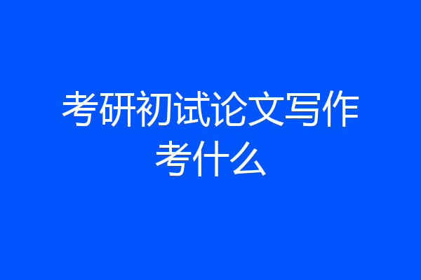 考研初试论文写作考什么