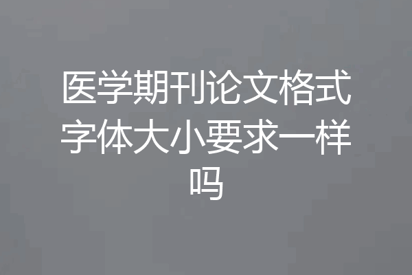 医学期刊论文格式字体大小要求一样吗