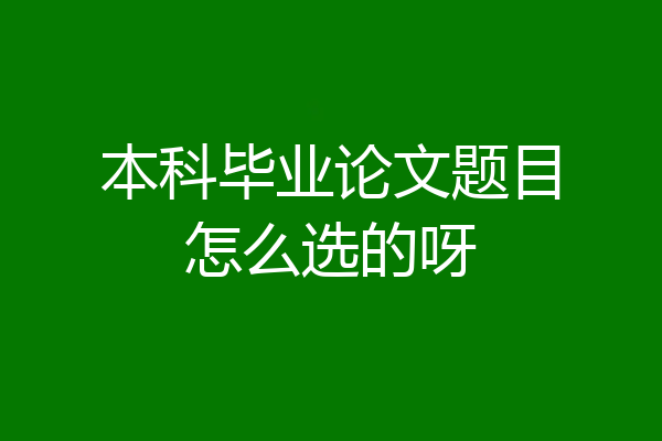 本科毕业论文题目怎么选的呀