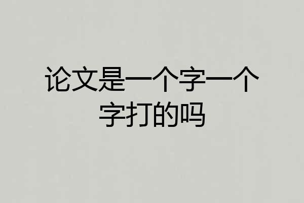 论文是一个字一个字打的吗