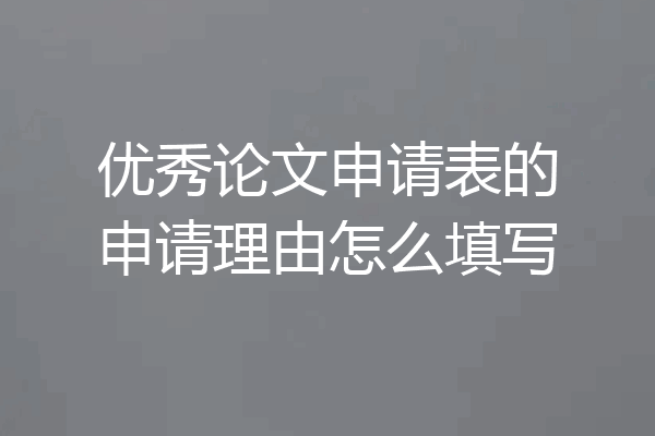 优秀论文申请表的申请理由怎么填写