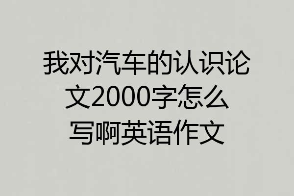 我对汽车的认识论文2000字怎么写啊英语作文