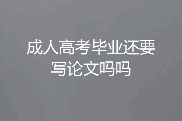 成人高考毕业还要写论文吗吗