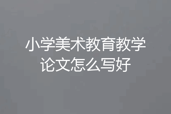 小学美术教育教学论文怎么写好