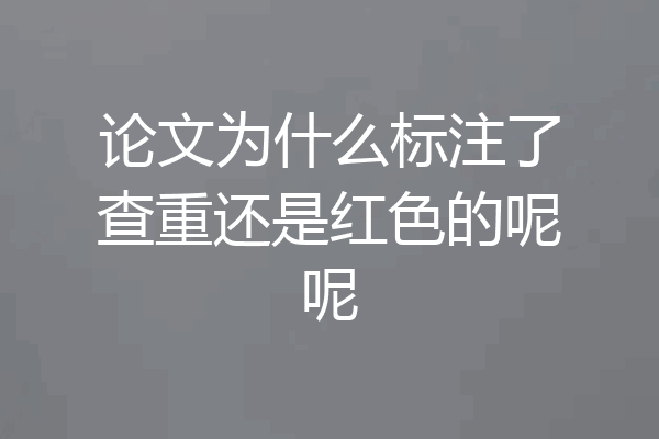 论文为什么标注了查重还是红色的呢呢