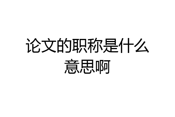 论文的职称是什么意思啊