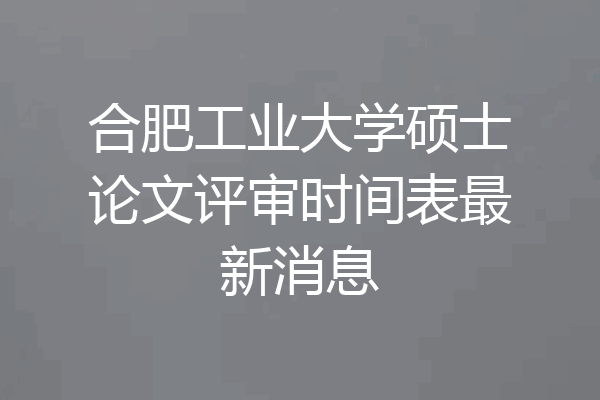 合肥工业大学硕士论文评审时间表最新消息