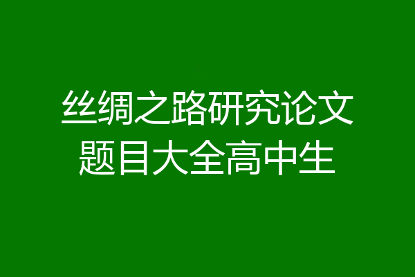 丝绸之路研究论文题目大全高中生
