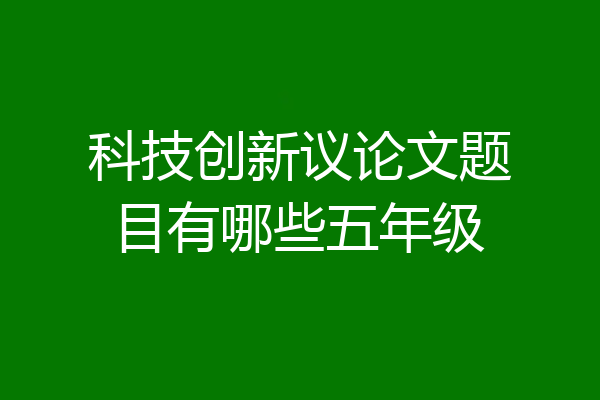 科技创新议论文题目有哪些五年级