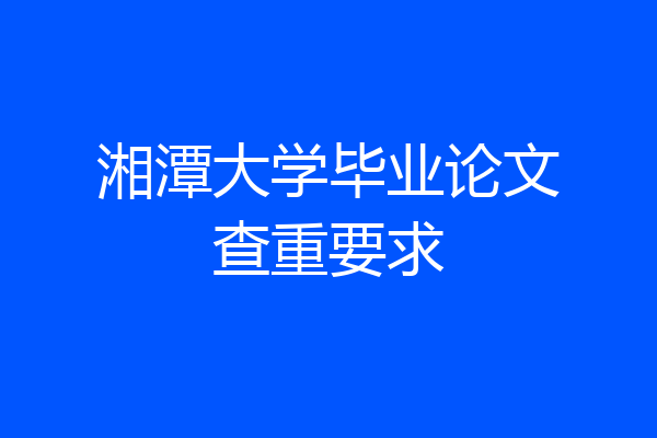湘潭大学毕业论文查重要求
