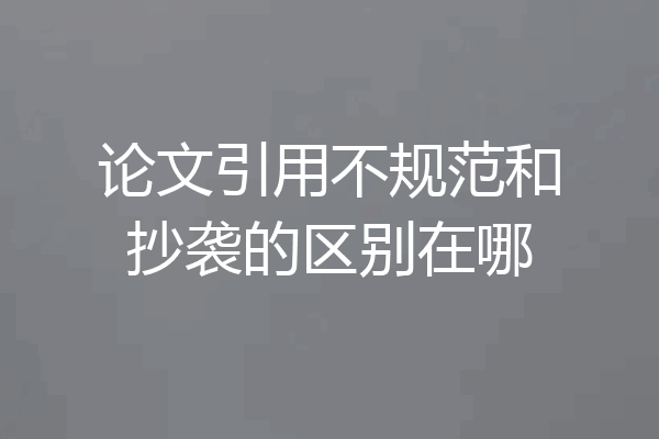 论文引用不规范和抄袭的区别在哪