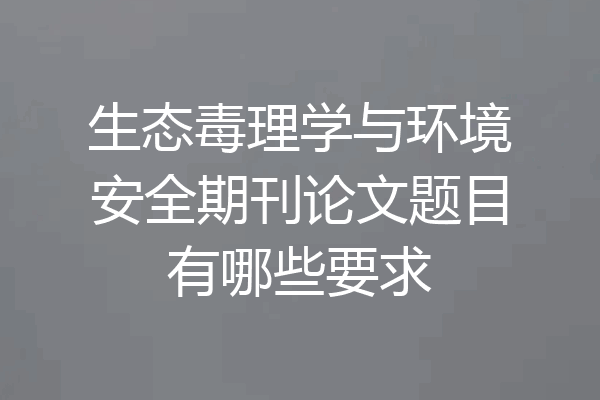 生态毒理学与环境安全期刊论文题目有哪些要求