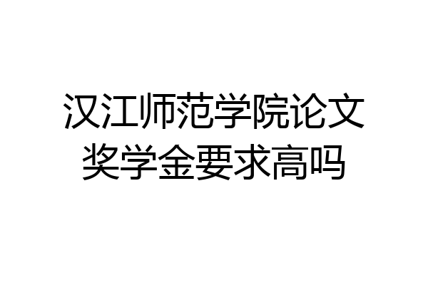 汉江师范学院论文奖学金要求高吗