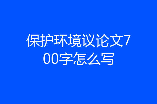 保护环境议论文700字怎么写