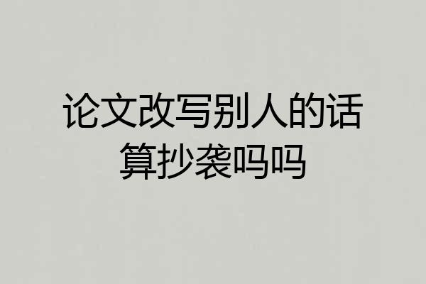 论文改写别人的话算抄袭吗吗
