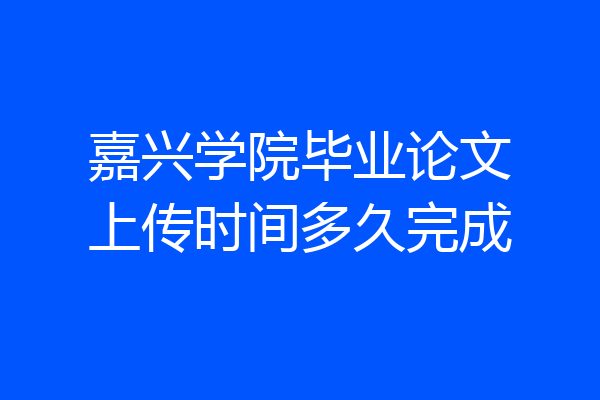 嘉兴学院毕业论文上传时间多久完成