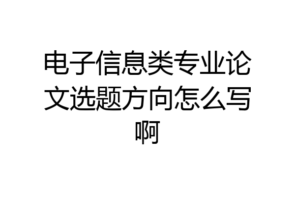 电子信息类专业论文选题方向怎么写啊