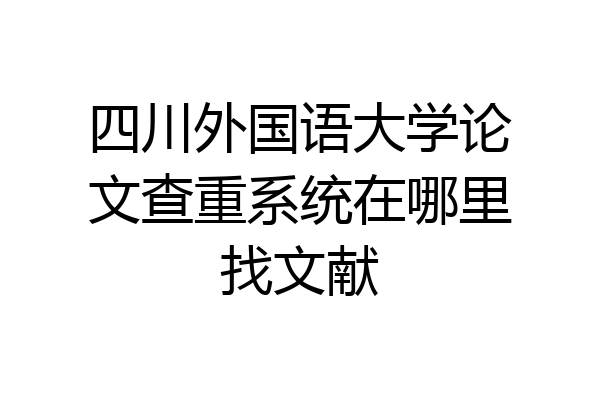 四川外国语大学论文查重系统在哪里找文献