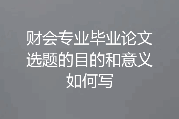 财会专业毕业论文选题的目的和意义如何写