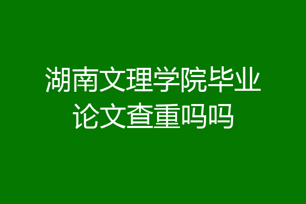 湖南文理学院毕业论文查重吗吗