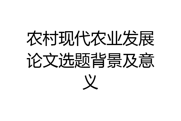 农村现代农业发展论文选题背景及意义