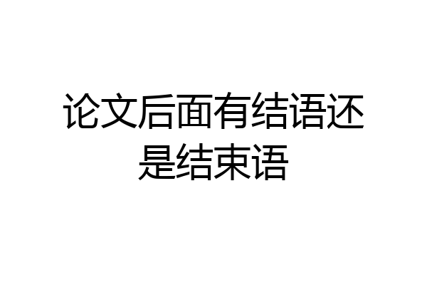 论文后面有结语还是结束语