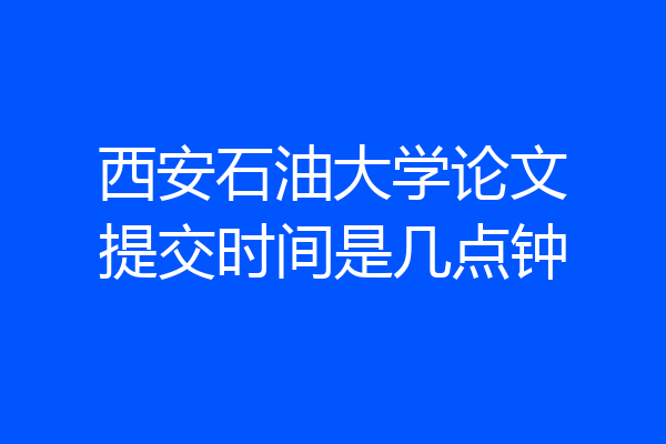 西安石油大学论文提交时间是几点钟