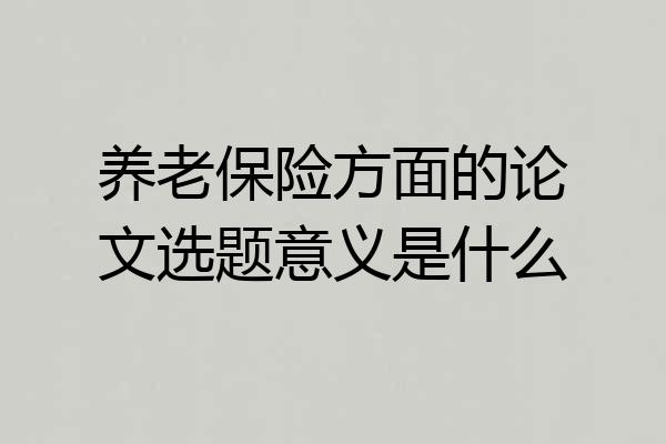 养老保险方面的论文选题意义是什么