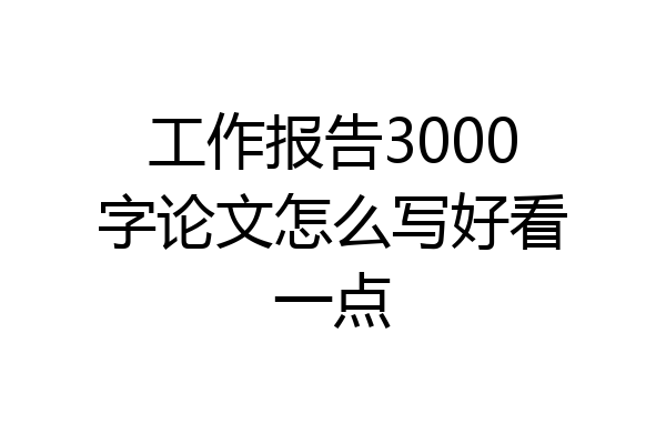 工作报告3000字论文怎么写好看一点