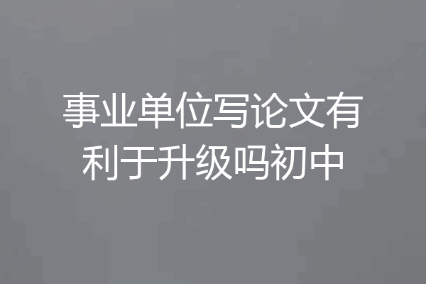 事业单位写论文有利于升级吗初中