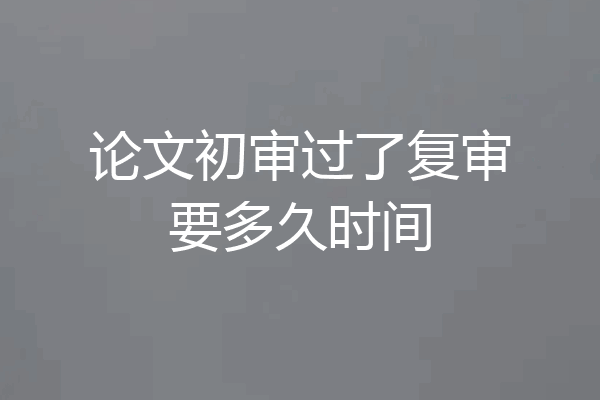 论文初审过了复审要多久时间