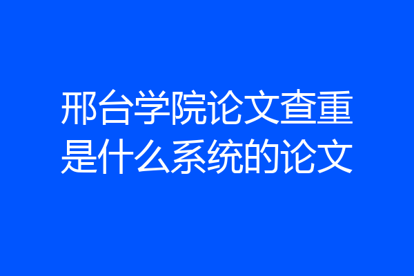 邢台学院论文查重是什么系统的论文